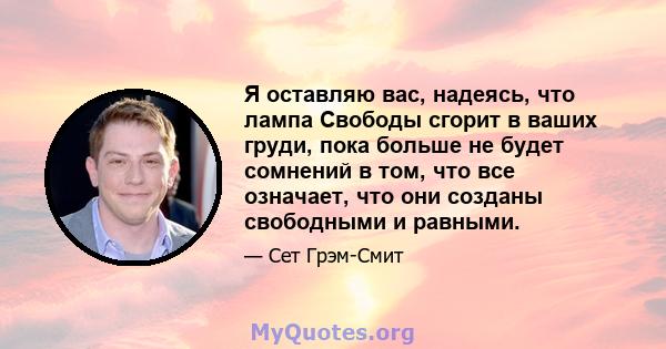 Я оставляю вас, надеясь, что лампа Свободы сгорит в ваших груди, пока больше не будет сомнений в том, что все означает, что они созданы свободными и равными.