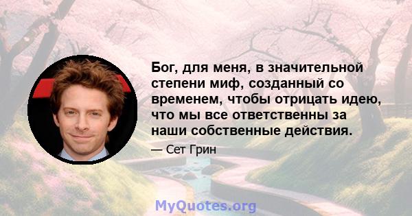 Бог, для меня, в значительной степени миф, созданный со временем, чтобы отрицать идею, что мы все ответственны за наши собственные действия.