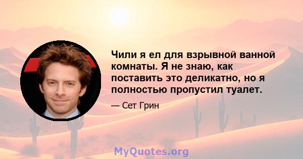 Чили я ел для взрывной ванной комнаты. Я не знаю, как поставить это деликатно, но я полностью пропустил туалет.