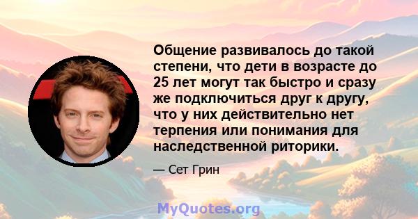 Общение развивалось до такой степени, что дети в возрасте до 25 лет могут так быстро и сразу же подключиться друг к другу, что у них действительно нет терпения или понимания для наследственной риторики.