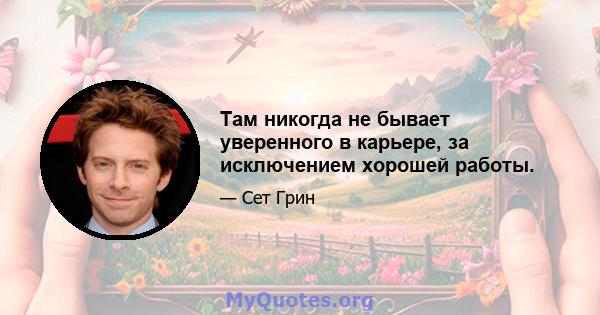 Там никогда не бывает уверенного в карьере, за исключением хорошей работы.