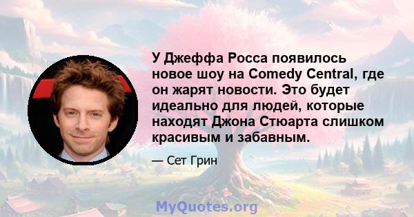 У Джеффа Росса появилось новое шоу на Comedy Central, где он жарят новости. Это будет идеально для людей, которые находят Джона Стюарта слишком красивым и забавным.