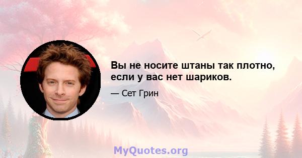 Вы не носите штаны так плотно, если у вас нет шариков.