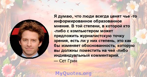 Я думаю, что люди всегда ценят чье -то информированное образованное мнение. В той степени, в которой кто -либо с компьютером может предложить журналистскую точку зрения, есть ли у них степень, это как бы изменяет