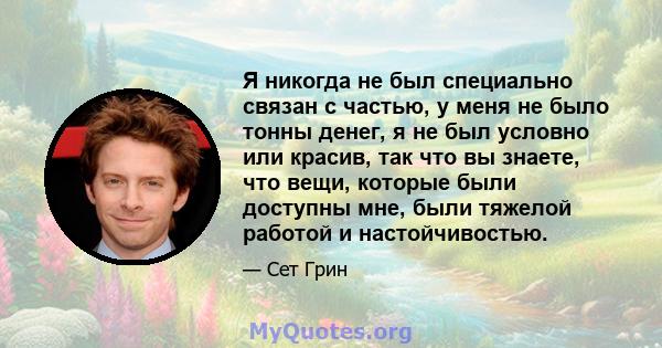 Я никогда не был специально связан с частью, у меня не было тонны денег, я не был условно или красив, так что вы знаете, что вещи, которые были доступны мне, были тяжелой работой и настойчивостью.