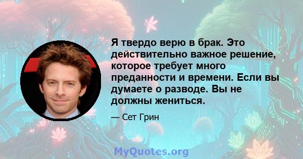 Я твердо верю в брак. Это действительно важное решение, которое требует много преданности и времени. Если вы думаете о разводе. Вы не должны жениться.