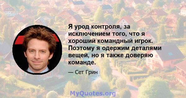 Я урод контроля, за исключением того, что я хороший командный игрок. Поэтому я одержим деталями вещей, но я также доверяю команде.