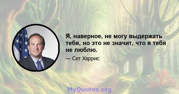 Я, наверное, не могу выдержать тебя, но это не значит, что я тебя не люблю.