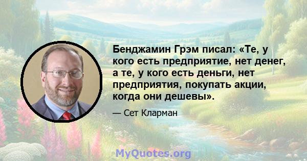 Бенджамин Грэм писал: «Те, у кого есть предприятие, нет денег, а те, у кого есть деньги, нет предприятия, покупать акции, когда они дешевы».