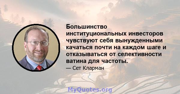 Большинство институциональных инвесторов чувствуют себя вынужденными качаться почти на каждом шаге и отказываться от селективности ватина для частоты.