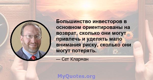 Большинство инвесторов в основном ориентированы на возврат, сколько они могут привлечь и уделять мало внимания риску, сколько они могут потерять.