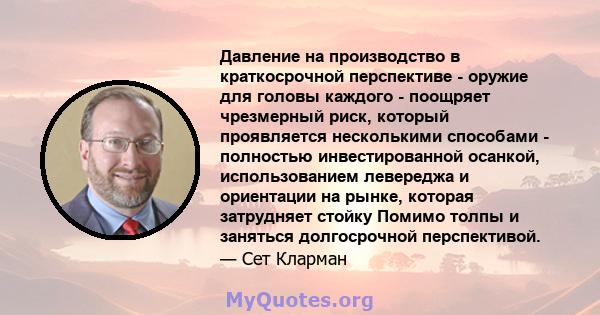 Давление на производство в краткосрочной перспективе - оружие для головы каждого - поощряет чрезмерный риск, который проявляется несколькими способами - полностью инвестированной осанкой, использованием левереджа и