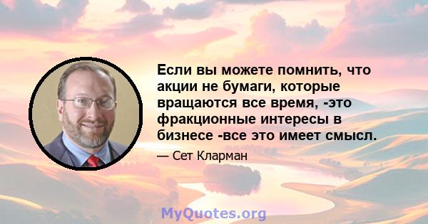 Если вы можете помнить, что акции не бумаги, которые вращаются все время, -это фракционные интересы в бизнесе -все это имеет смысл.