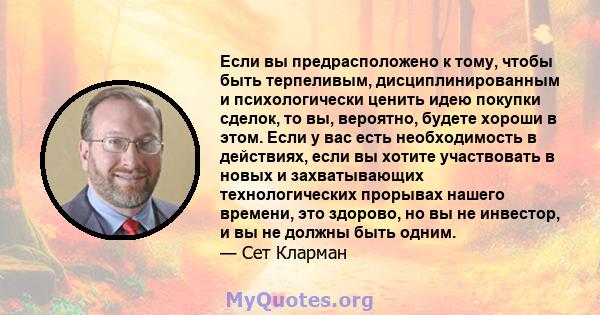 Если вы предрасположено к тому, чтобы быть терпеливым, дисциплинированным и психологически ценить идею покупки сделок, то вы, вероятно, будете хороши в этом. Если у вас есть необходимость в действиях, если вы хотите