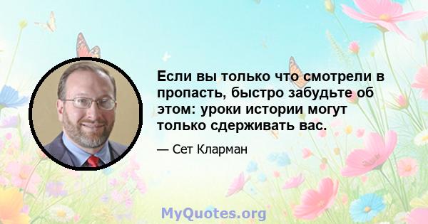 Если вы только что смотрели в пропасть, быстро забудьте об этом: уроки истории могут только сдерживать вас.