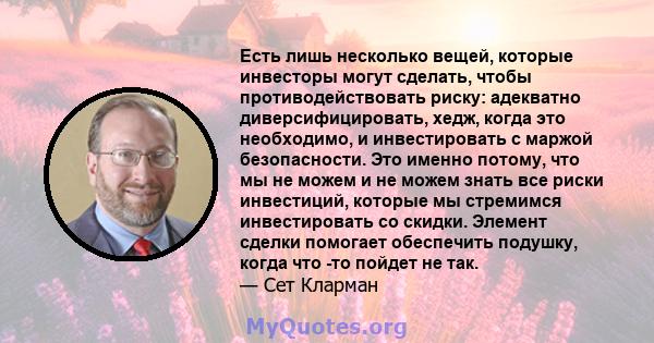 Есть лишь несколько вещей, которые инвесторы могут сделать, чтобы противодействовать риску: адекватно диверсифицировать, хедж, когда это необходимо, и инвестировать с маржой безопасности. Это именно потому, что мы не