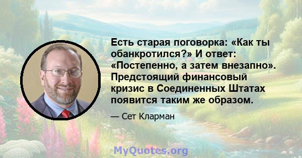 Есть старая поговорка: «Как ты обанкротился?» И ответ: «Постепенно, а затем внезапно». Предстоящий финансовый кризис в Соединенных Штатах появится таким же образом.