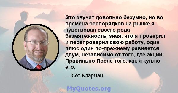 Это звучит довольно безумно, но во времена беспорядков на рынке я чувствовал своего рода безмятежность, зная, что я проверил и перепроверил свою работу, один плюс один по-прежнему равняется двум, независимо от того, где 