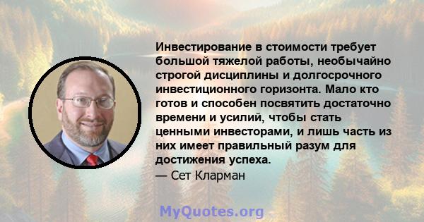 Инвестирование в стоимости требует большой тяжелой работы, необычайно строгой дисциплины и долгосрочного инвестиционного горизонта. Мало кто готов и способен посвятить достаточно времени и усилий, чтобы стать ценными