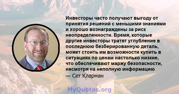 Инвесторы часто получают выгоду от принятия решений с меньшими знаниями и хорошо вознаграждены за риск неопределенности. Время, которые другие инвесторы тратят углубление в последнюю безберированную деталь, может стоить 