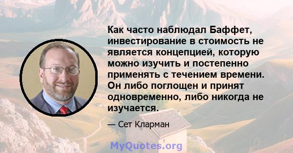 Как часто наблюдал Баффет, инвестирование в стоимость не является концепцией, которую можно изучить и постепенно применять с течением времени. Он либо поглощен и принят одновременно, либо никогда не изучается.