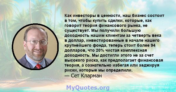 Как инвесторы в ценности, наш бизнес состоит в том, чтобы купить сделки, которые, как говорит теория финансового рынка, не существует. Мы получили большую доходность нашим клиентам за четверть века в доллар,