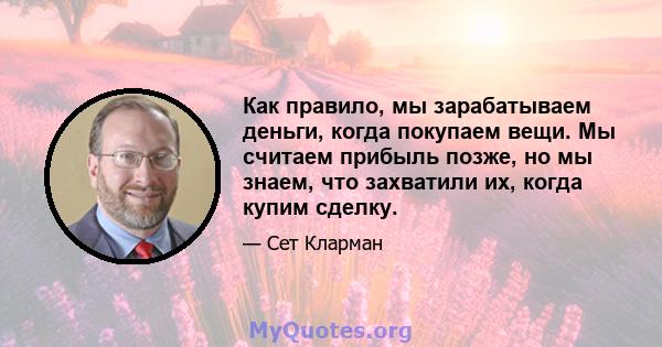 Как правило, мы зарабатываем деньги, когда покупаем вещи. Мы считаем прибыль позже, но мы знаем, что захватили их, когда купим сделку.