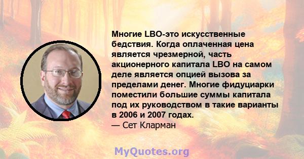 Многие LBO-это искусственные бедствия. Когда оплаченная цена является чрезмерной, часть акционерного капитала LBO на самом деле является опцией вызова за пределами денег. Многие фидуциарки поместили большие суммы