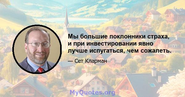 Мы большие поклонники страха, и при инвестировании явно лучше испугаться, чем сожалеть.