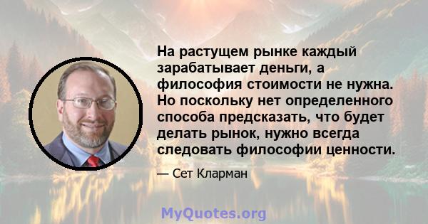 На растущем рынке каждый зарабатывает деньги, а философия стоимости не нужна. Но поскольку нет определенного способа предсказать, что будет делать рынок, нужно всегда следовать философии ценности.