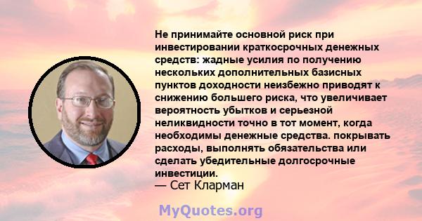 Не принимайте основной риск при инвестировании краткосрочных денежных средств: жадные усилия по получению нескольких дополнительных базисных пунктов доходности неизбежно приводят к снижению большего риска, что