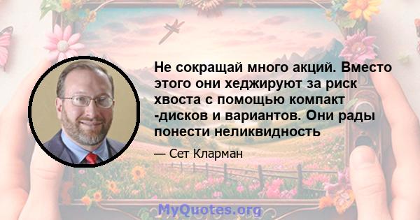 Не сокращай много акций. Вместо этого они хеджируют за риск хвоста с помощью компакт -дисков и вариантов. Они рады понести неликвидность