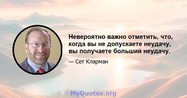 Невероятно важно отметить, что, когда вы не допускаете неудачу, вы получаете больший неудачу.