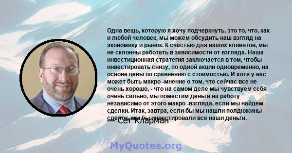 Одна вещь, которую я хочу подчеркнуть, это то, что, как и любой человек, мы можем обсудить наш взгляд на экономику и рынок. К счастью для наших клиентов, мы не склонны работать в зависимости от взгляда. Наша