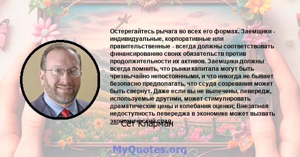 Остерегайтесь рычага во всех его формах. Заемщики - индивидуальные, корпоративные или правительственные - всегда должны соответствовать финансированию своих обязательств против продолжительности их активов. Заемщики