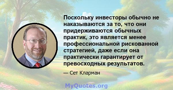 Поскольку инвесторы обычно не наказываются за то, что они придерживаются обычных практик, это является менее профессиональной рискованной стратегией, даже если она практически гарантирует от превосходных результатов.