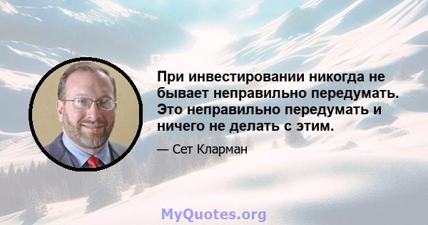 При инвестировании никогда не бывает неправильно передумать. Это неправильно передумать и ничего не делать с этим.