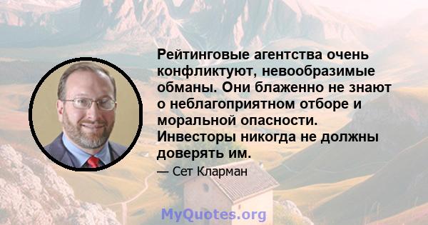 Рейтинговые агентства очень конфликтуют, невообразимые обманы. Они блаженно не знают о неблагоприятном отборе и моральной опасности. Инвесторы никогда не должны доверять им.