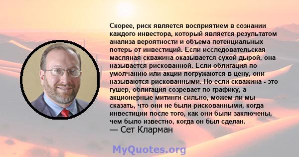 Скорее, риск является восприятием в сознании каждого инвестора, который является результатом анализа вероятности и объема потенциальных потерь от инвестиций. Если исследовательская масляная скважина оказывается сухой