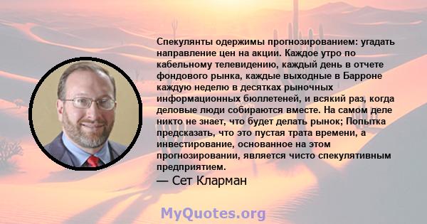 Спекулянты одержимы прогнозированием: угадать направление цен на акции. Каждое утро по кабельному телевидению, каждый день в отчете фондового рынка, каждые выходные в Барроне каждую неделю в десятках рыночных