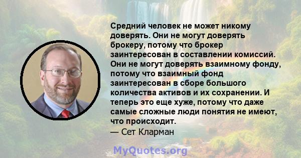 Средний человек не может никому доверять. Они не могут доверять брокеру, потому что брокер заинтересован в составлении комиссий. Они не могут доверять взаимному фонду, потому что взаимный фонд заинтересован в сборе