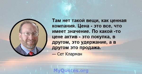 Там нет такой вещи, как ценная компания. Цена - это все, что имеет значение. По какой -то цене актив - это покупка, в другом, это удержание, а в другом это продажа.