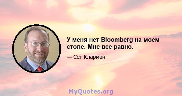 У меня нет Bloomberg на моем столе. Мне все равно.