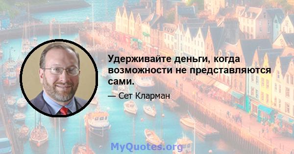 Удерживайте деньги, когда возможности не представляются сами.