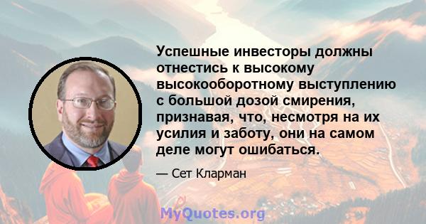 Успешные инвесторы должны отнестись к высокому высокооборотному выступлению с большой дозой смирения, признавая, что, несмотря на их усилия и заботу, они на самом деле могут ошибаться.