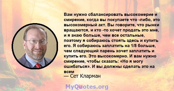 Вам нужно сбалансировать высокомерие и смирение, когда вы покупаете что -либо, это высокомерный акт. Вы говорите, что рынки вращаются, и кто -то хочет продать это мне, и я знаю больше, чем все остальные, поэтому я