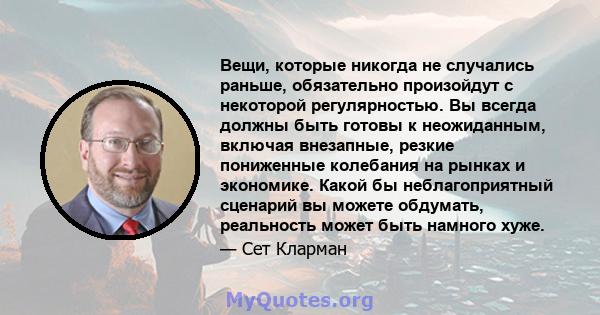 Вещи, которые никогда не случались раньше, обязательно произойдут с некоторой регулярностью. Вы всегда должны быть готовы к неожиданным, включая внезапные, резкие пониженные колебания на рынках и экономике. Какой бы