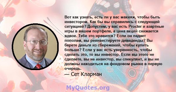 Вот как узнать, есть ли у вас макияж, чтобы быть инвестором. Как бы вы справились с следующей ситуацией? Допустим, у вас есть Procter и азартные игры в вашем портфеле, а цена акций снижается вдвое. Тебе это нравится?