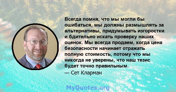 Всегда помня, что мы могли бы ошибаться, мы должны размышлять за альтернативы, придумывать изгоростки и бдительно искать проверку наших оценок. Мы всегда продаем, когда цена безопасности начинает отражать полную