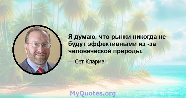 Я думаю, что рынки никогда не будут эффективными из -за человеческой природы.